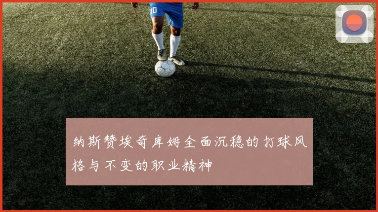 纳斯赞埃奇库姆全面沉稳的打球风格与不变的职业精神