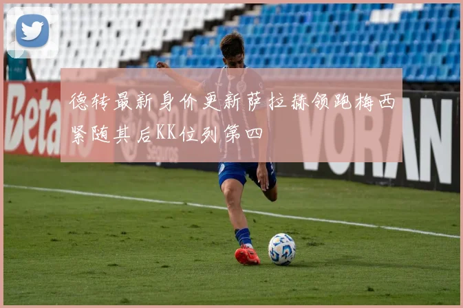 德转最新身价更新萨拉赫领跑梅西紧随其后KK位列第四