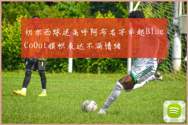切尔西球迷高呼阿布名字举起BlueCoOut旗帜表达不满情绪