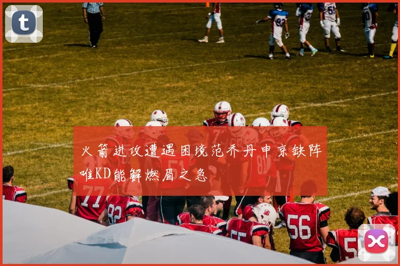 火箭进攻遭遇困境范乔丹申京缺阵唯KD能解燃眉之急