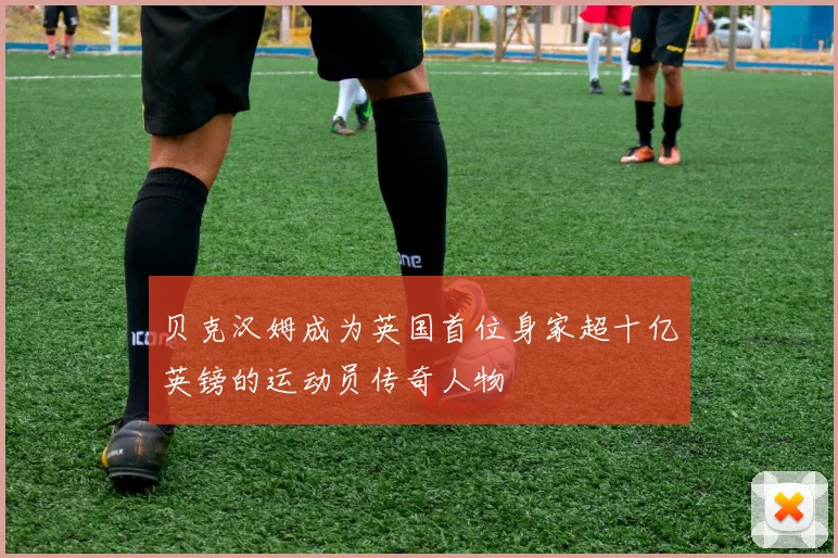 贝克汉姆成为英国首位身家超十亿英镑的运动员传奇人物