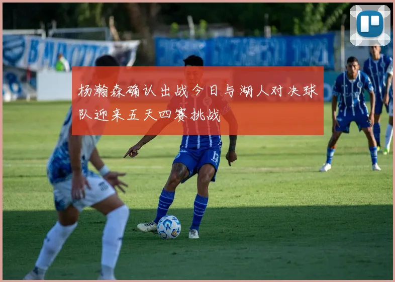 杨瀚森确认出战今日与湖人对决球队迎来五天四赛挑战